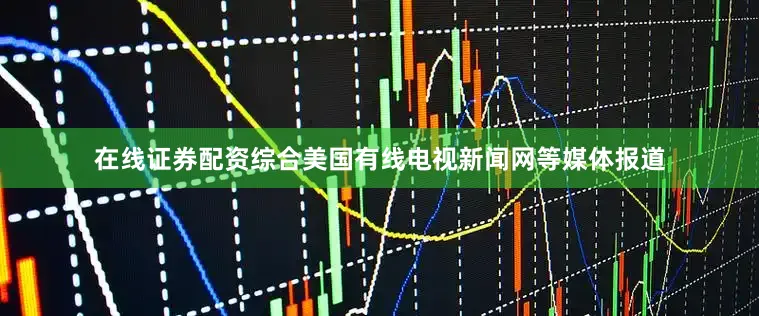 在线证券配资综合美国有线电视新闻网等媒体报道