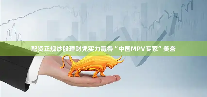 配资正规炒股理财凭实力赢得“中国MPV专家”美誉