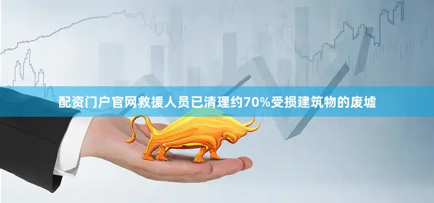 配资门户官网救援人员已清理约70%受损建筑物的废墟