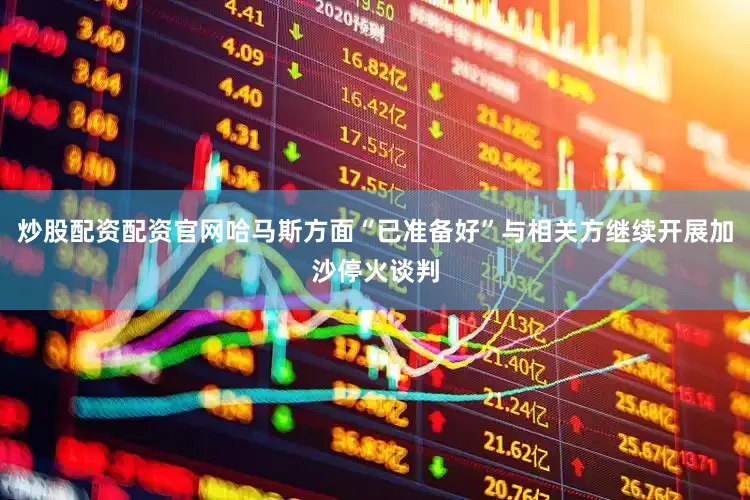 炒股配资配资官网哈马斯方面“已准备好”与相关方继续开展加沙停火谈判
