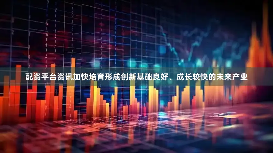 配资平台资讯加快培育形成创新基础良好、成长较快的未来产业