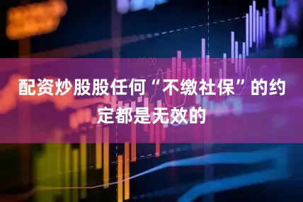 配资炒股股任何“不缴社保”的约定都是无效的