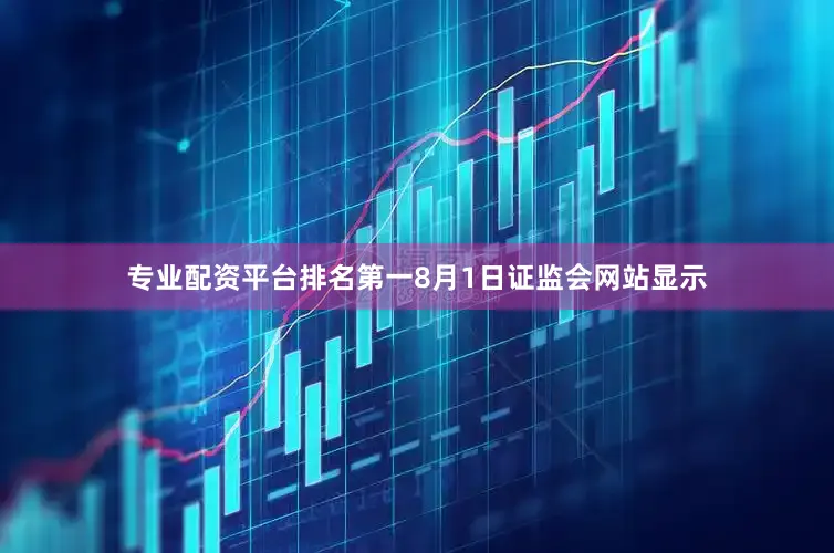 专业配资平台排名第一8月1日证监会网站显示