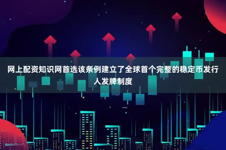 网上配资知识网首选该条例建立了全球首个完整的稳定币发行人发牌制度