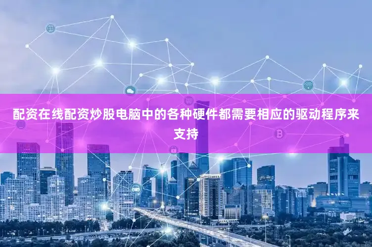 配资在线配资炒股电脑中的各种硬件都需要相应的驱动程序来支持