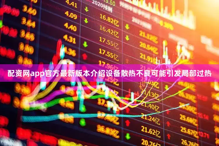 配资网app官方最新版本介绍设备散热不良可能引发局部过热