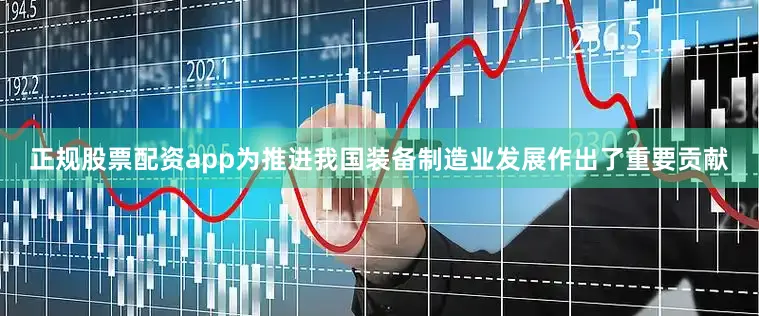 正规股票配资app为推进我国装备制造业发展作出了重要贡献