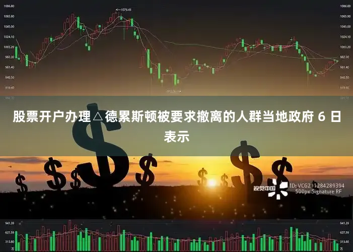 股票开户办理△德累斯顿被要求撤离的人群当地政府 6 日表示