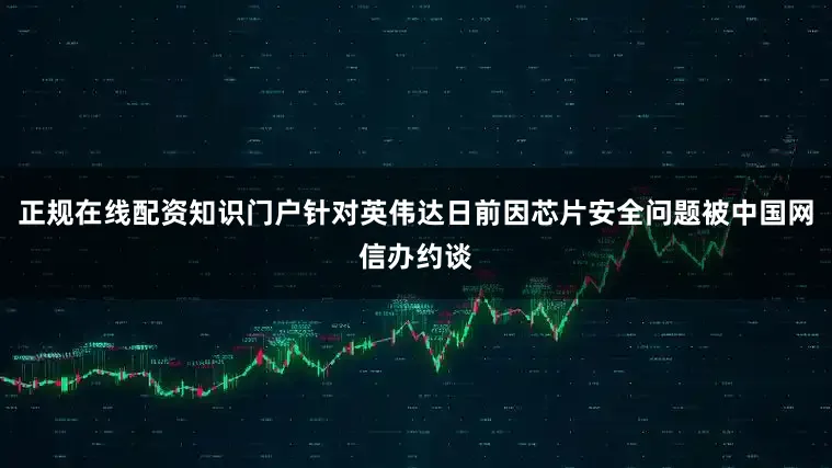 正规在线配资知识门户针对英伟达日前因芯片安全问题被中国网信办约谈