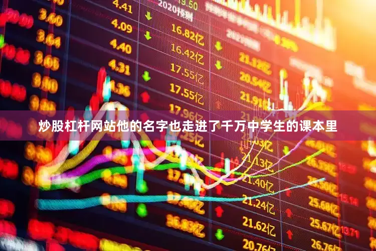 炒股杠杆网站他的名字也走进了千万中学生的课本里