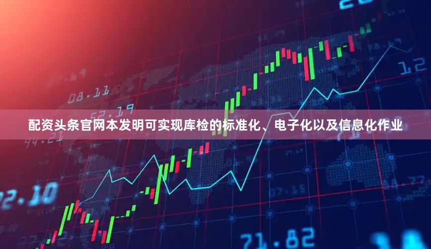 配资头条官网本发明可实现库检的标准化、电子化以及信息化作业