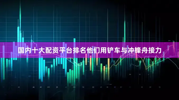 国内十大配资平台排名他们用铲车与冲锋舟接力