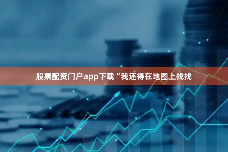 股票配资门户app下载“我还得在地图上找找