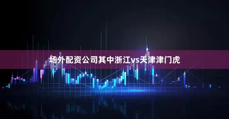 场外配资公司其中浙江vs天津津门虎