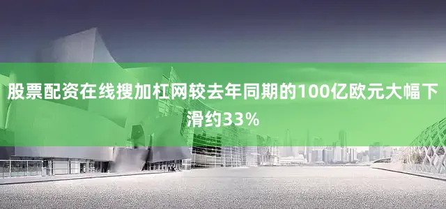 股票配资在线搜加杠网较去年同期的100亿欧元大幅下滑约33%